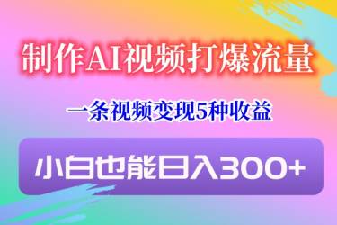 制作AI视频打爆流量，一条视频变现5种收益，小白也能日入300+