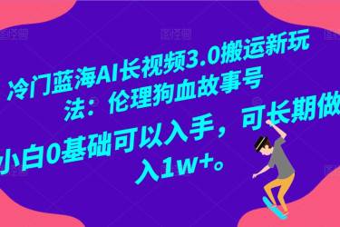 冷门蓝海AI长视频搬运玩法3.0：伦理狗血故事号，小白0基础入手，可长期做月入1W+