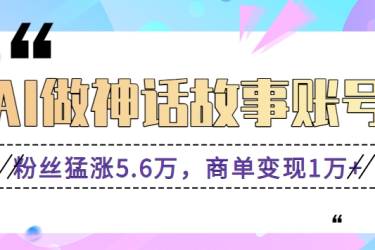 利用AI做神话故事账号，粉丝猛涨5.6万，商单变现1万+【视频教程+软件】