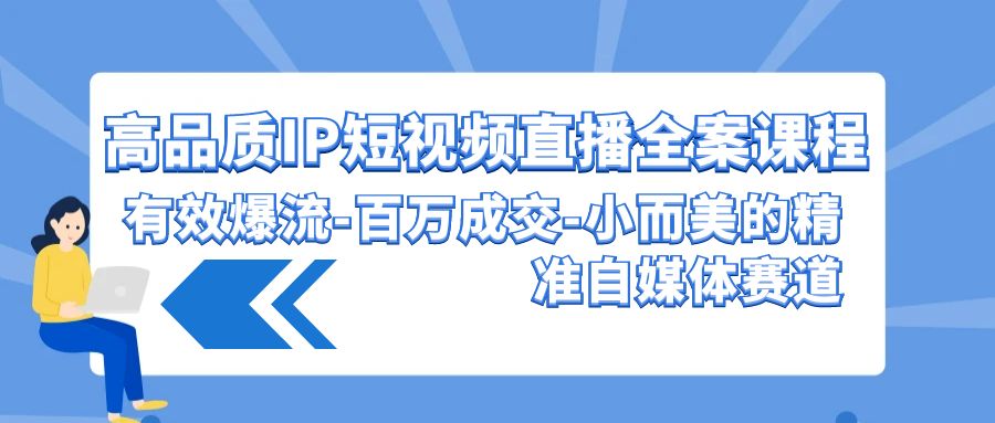 高品质IP短视频直播全案课程，有效爆流百万成交，小而美的精准自媒体赛道1768 作者:福缘创业网 帖子ID:107632