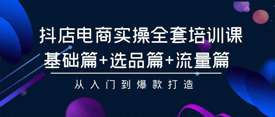 抖店电商实操全套培训课：基础篇+选品篇+流量篇，从入门到爆款打造2258 作者:福缘创业网 帖子ID:107676