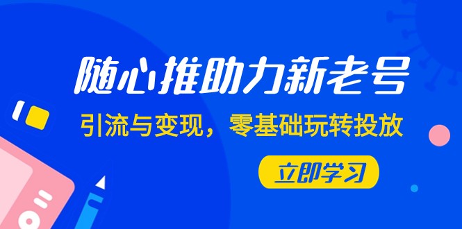 随心推-助力新老号，引流与变现，零基础玩转投放（7节课）5464 作者:福缘创业网 帖子ID:104210