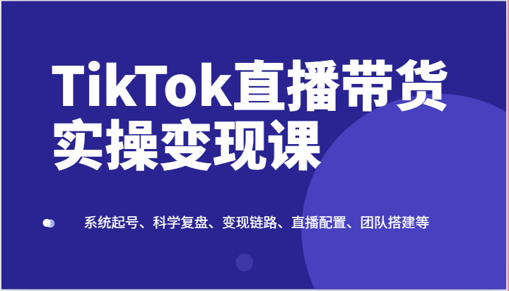 TikTok直播带货实操变现课：系统起号、科学复盘、变现链路、直播配置、团队搭建等5213 作者:福缘创业网 帖子ID:110033