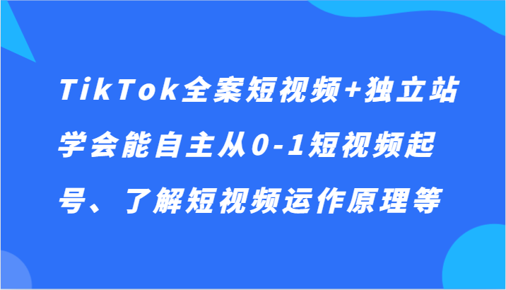 TikTok全案短视频+独立站，学会能自主从0-1短视频起号、了解短视频运作原理等4257 作者:福缘创业网 帖子ID:105510
