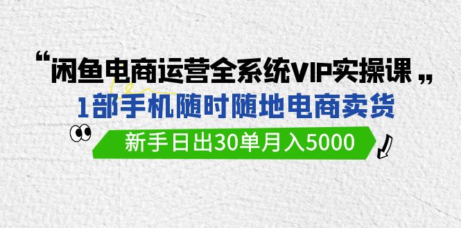 闲鱼电商运营全系统VIP实战课，1部手机随时随地卖货，新手日出30单月入50009972 作者:福缘创业网 帖子ID:107541